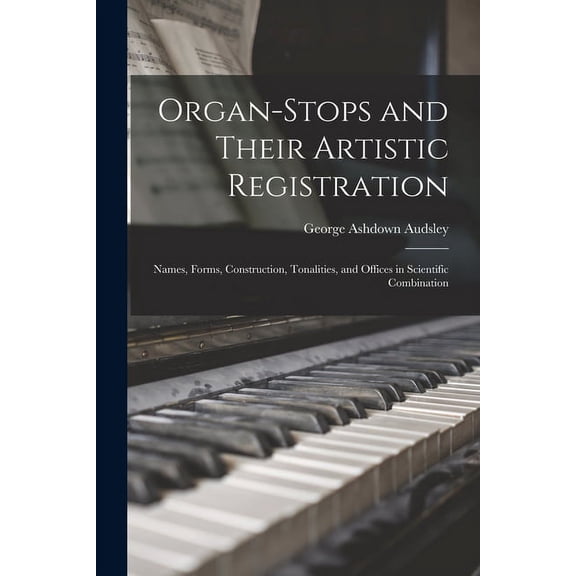 Organ-Stops and Their Artistic Registration : Names, Forms, Construction, Tonalities, and Offices in Scientific Combination (Paperback)