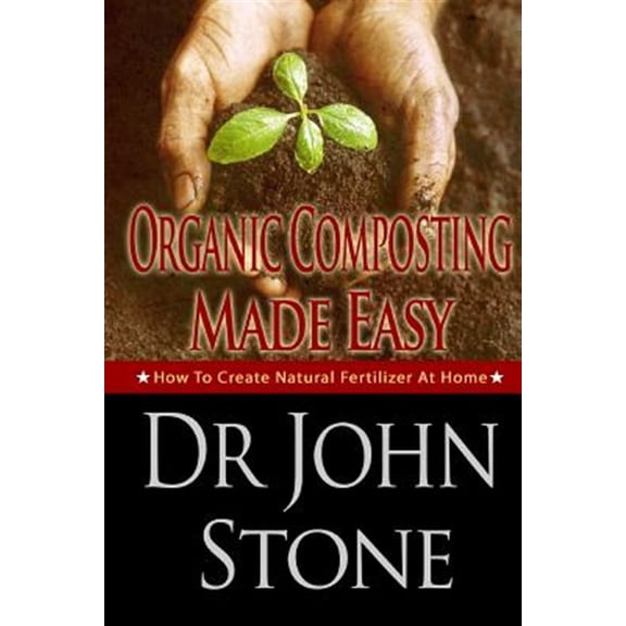 Organic Composting Made Easy : How to Create Natural Fertilizer at Home