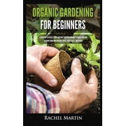 Organic Gardening For Beginners Learn How to Easily Start and Run Your Own Organic Garden, and How to Grow Your Own Org, Hardcover