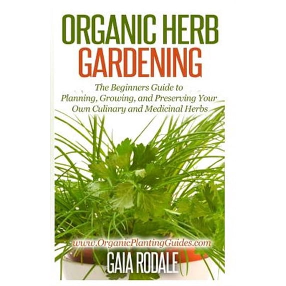 Organic Gardening Beginners Planting Guides: Organic Herb Gardening: The Beginners Guide to Planning, Growing, and Preserving Your Own Culinary and Medicinal Herbs (Paperback)
