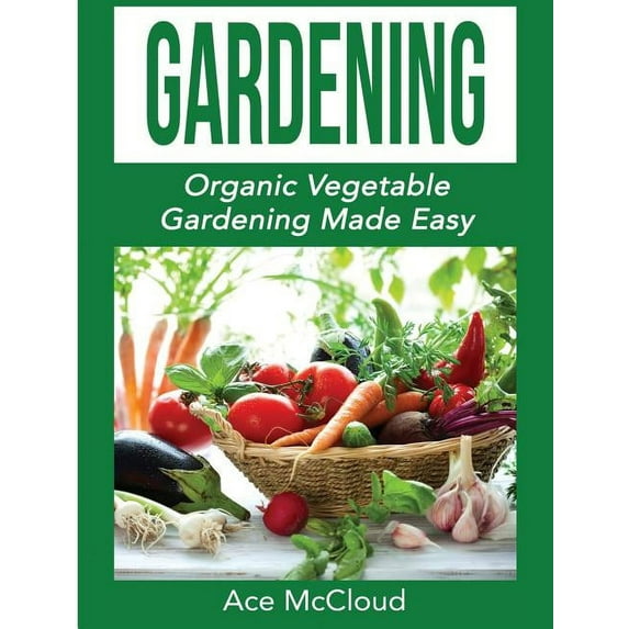 Organic Vegetable Gardening Guide for Be Gardening: Organic Vegetable Gardening Made Easy, (Hardcover)