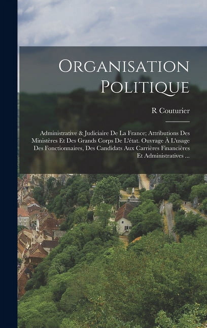 Organisation Politique: Administrative & Judiciaire De La France; Attributions Des Ministères Et Des Grands Corps De L'état. Ouvrage À L'usage Des Fonctionnaires, Des Candidats Aux Carrières Financièr