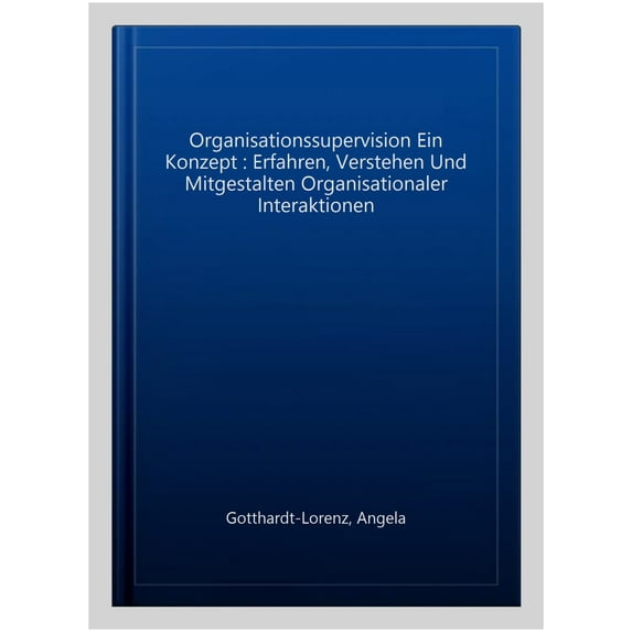 Organisationssupervision Ein Konzept : Erfahren, Verstehen Und Mitgestalten Organisationaler Interaktionen