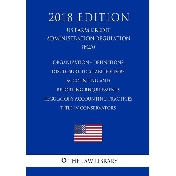 Organization - Definitions - Disclosure to Shareholders - Accounting and Reporting Requirements - Regulatory Accounting Practices - Title IV . Regulation FCA 2018 Edition Paperback 1727530799
