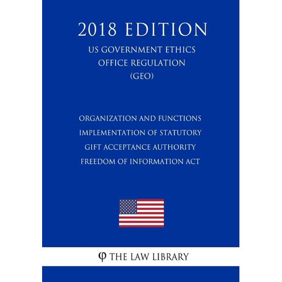 Organization and Functions - Implementation of Statutory Gift Acceptance Authority - Freedom of Information Act (US Government Ethics Office Regulation) (GEO) (2018 Edition) (Paperback)
