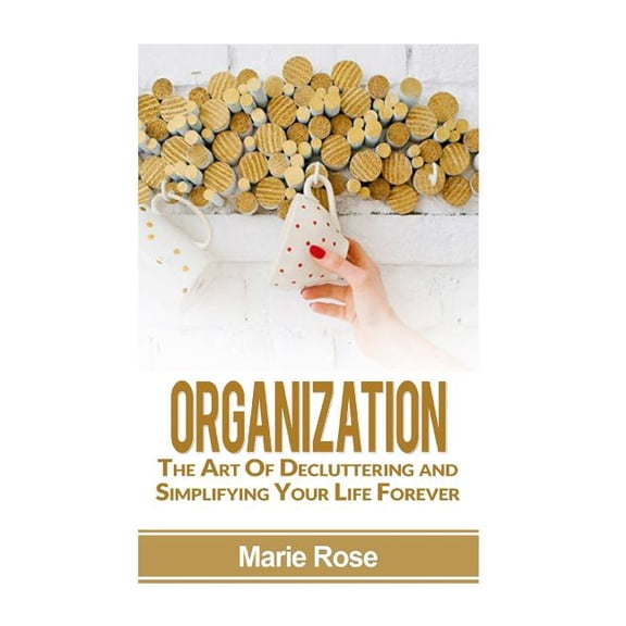 Organization: The Art of Decluttering and Simplifying Your Life Forever