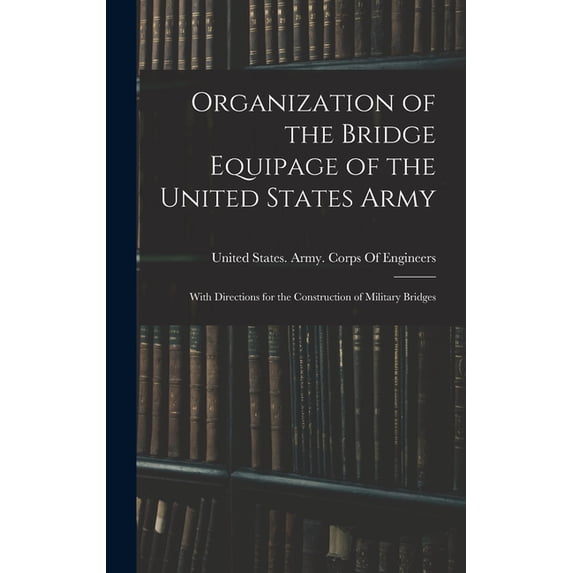 Organization of the Bridge Equipage of the United States Army: With Directions for the Construction of Military Bridges, (Hardcover)