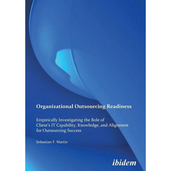 Organizational Outsourcing Readiness. Empirically Investigating the Role of Client's IT Capability, Knowledge, and Alignment for Outsourcing Success (Paperback)