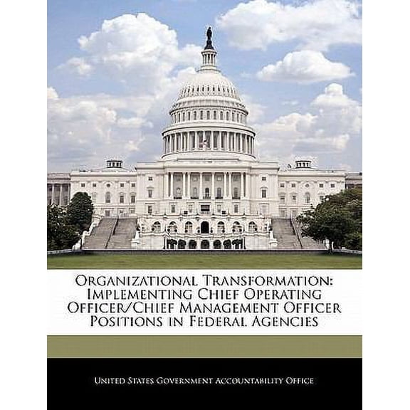 Organizational Transformation : Implementing Chief Operating Officer/Chief Management Officer Positions in Federal Agencies