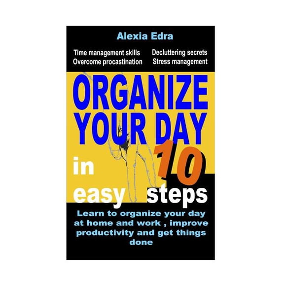Organize Your Day in 10 Easy Steps: Learn to Organize Your Day at Home and Work, Improve Productivity and Get Things Done: Time Management Skills.Overcome Procrastination.Decluttering Secrets (Paperba