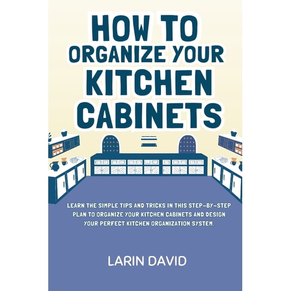 How to Organize Your Kitchen Cabinets: Learn the Simple Tips and Tricks in This Step-by-Step Plan to Organize Your Kitch, (Paperback)