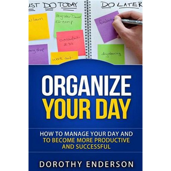 Organize Your Day : How to Manage Your Day and to Become More Productive and Successful