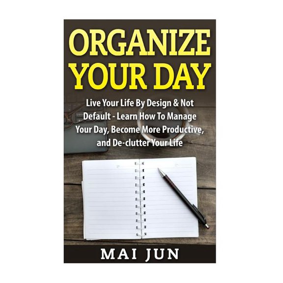 Organize Your Day: Live Your Life By Design & Not Default - Learn How To Manage Your Day, Become (Paperback) by Mai Jun
