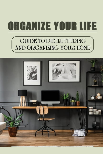 Organize Your Life : Guide To Decluttering And Organizing Your Home: Where To Start Decluttering (Paperback)