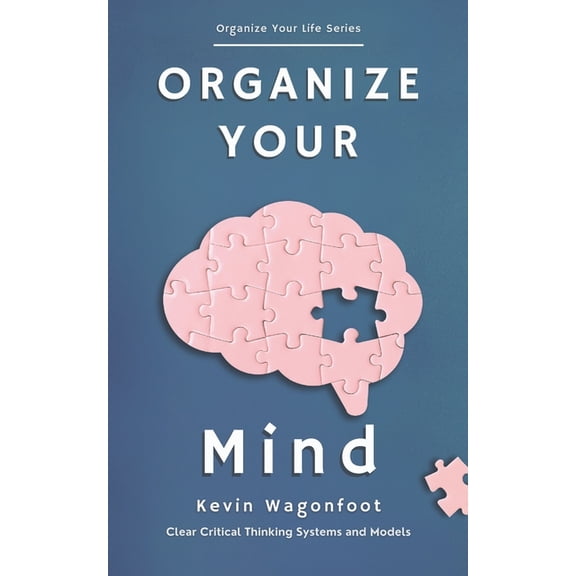Organize Your Life Organize Your Mind: Clear Critical Thinking Systems And Models, (Paperback)