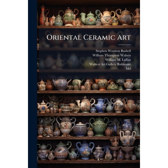 Oriental Ceramic Art : Collection Of W. T. Walters. Text Edition To Accompany The Complete Work. Text And Notes By S. W. Bushell (Paperback)