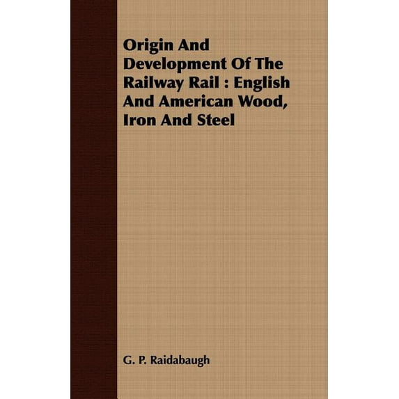 Origin And Development Of The Railway Rail: English And American Wood, Iron And Steel Paperback 1408637650 9781408637654 G. P. Raidabaugh