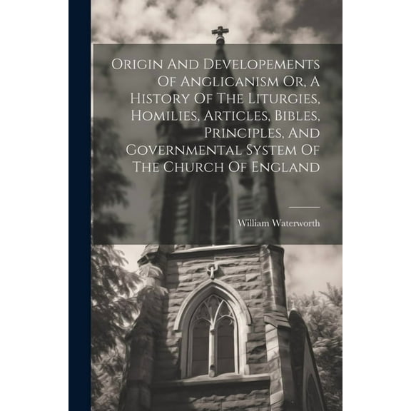 Origin And Developements Of Anglicanism Or, A History Of The Liturgies, Homilies, Articles, Bibles, Principles, And Governmental System Of The Church Of England (Paperback)