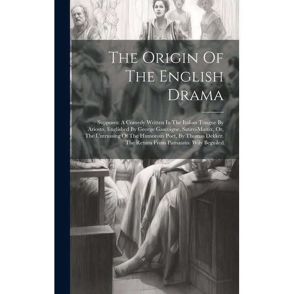 The Origin Of The English Drama : Supposes: A Comedy Written In The Italian Tongue By Ariosto, Englished By George Gascoigne. Satiro-mastix, Or, The Untrussing Of The Humorous Poet, By Thomas Dekker. The Return From Parnassus. Wily Beguiled (Hardcover)