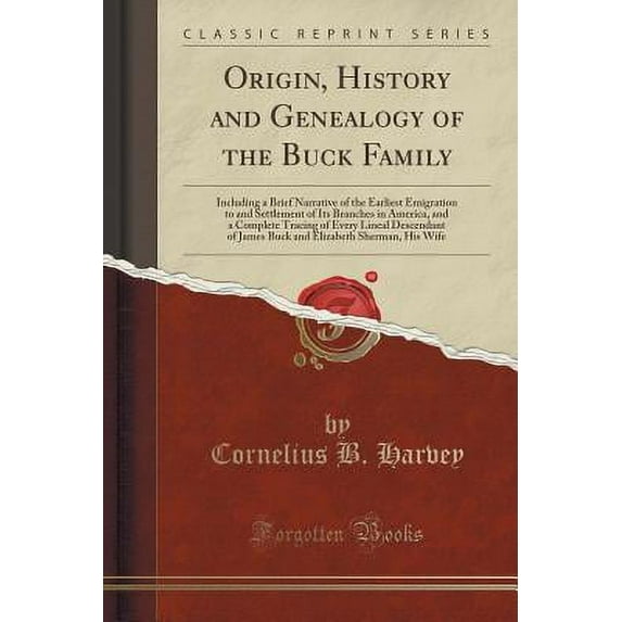 Origin, History and Genealogy of the Buck Family : Including a Brief Narrative of the Earliest Emigration to and Settlement of Its Branches in America, and a Complete Tracing of Every Lineal Descendant of James Buck and Elizabeth Sherman, His Wife