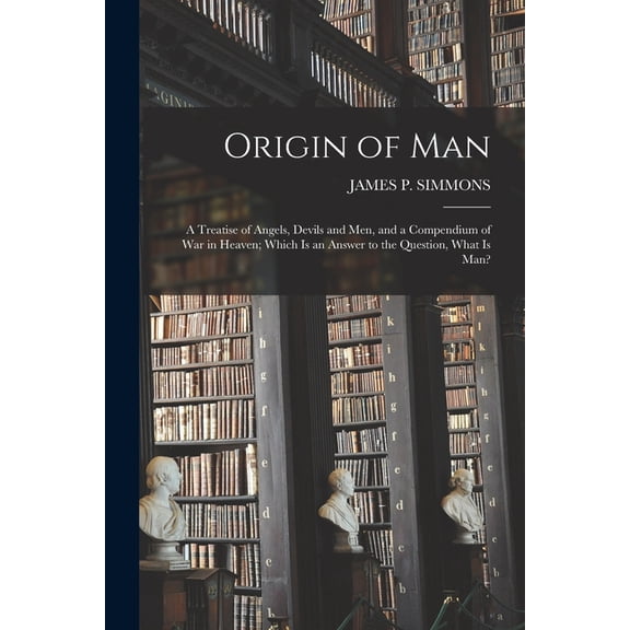 Origin of Man: A Treatise of Angels, Devils and Men, and a Compendium of War in Heaven; Which Is an Answer to the Questi, (Paperback)