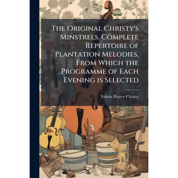 The Original Christy's Minstrels. Complete Repertoire of Plantation Melodies, From Which the Programme of Each Evening is Selected (Paperback)