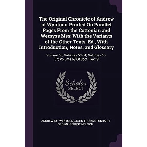 The Original Chronicle of Andrew of Wyntoun Printed On Parallel Pages From the Cottonian and Wemyss Mss: With the Variants of the Other Texts, Ed., . Volumes 56-57; Volume 63 Of Scot. Te 1377855740