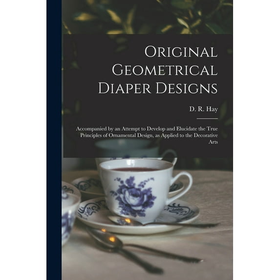 Original Geometrical Diaper Designs : Accompanied by an Attempt to Develop and Elucidate the True Principles of Ornamental Design, as Applied to the Decorative Arts (Paperback)