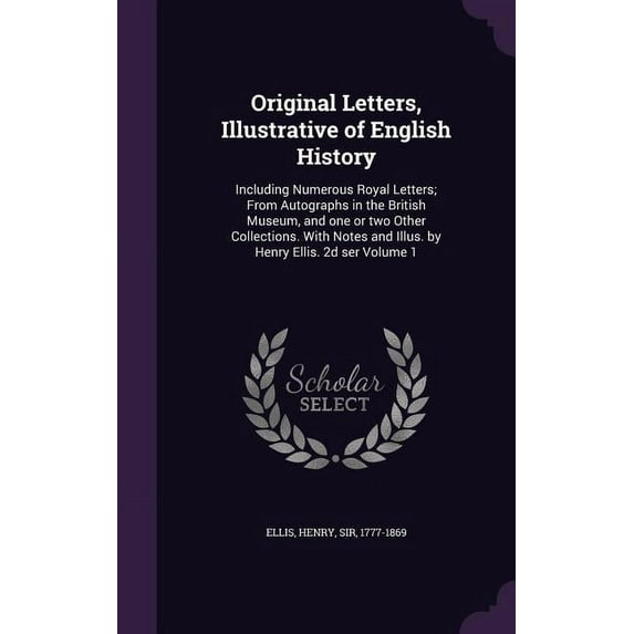 Original Letters, Illustrative of English History: Including Numerous Royal Letters; From Autographs in the British Museum, and one or two Other Collections. With Notes and Illus. by Henry Ellis. 2d s
