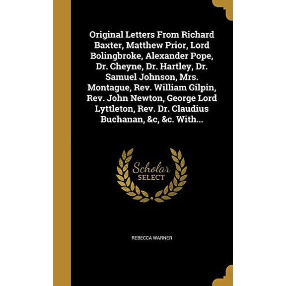 Original Letters From Richard Baxter, Matthew Prior, Lord Bolingbroke, Alexander Pope, Dr. Cheyne, Dr. Hartley, Dr. Samuel Johnson, Mrs. Montague, Rev. William Gilpin, Rev. John Newton, George Lord Lyttleton, Rev. Dr. Claudius Buchanan, &c, &c. With... (Hardcover)
