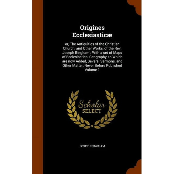 Origines Ecclesiasticae : Or, the Antiquities of the Christian Church, and Other Works, of the REV. Joseph Bingham; With a Set of Maps of Ecclesiastical Geography, to Which Are Now Added, Several Sermons, and Other Matter, Never Before Published Volume 1 (Hardcover)