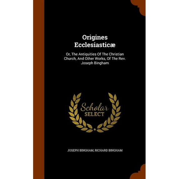 Origines Ecclesiasticae : Or, the Antiquities of the Christian Church, and Other Works, of the REV. Joseph Bingham (Hardcover)