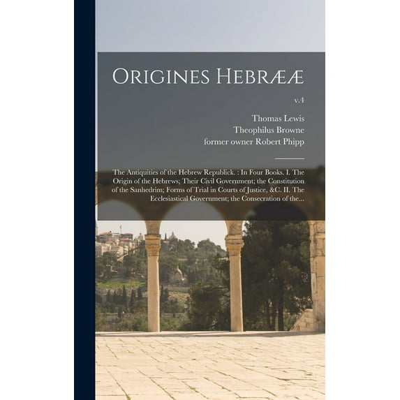 Origines Hebrææ: the Antiquities of the Hebrew Republick.: In Four Books. I. The Origin of the Hebrews; Their Civil Government; the Constitution of the Sanhedrim; Forms of Trial in Courts of Justice,