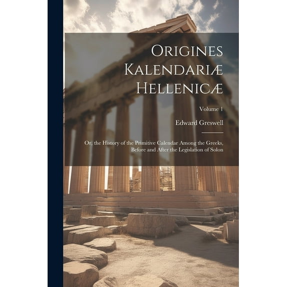 Origines Kalendariæ Hellenicæ: Or, the History of the Primitive Calendar Among the Greeks, Before and After the Legislation of Solon; Volume 1 (Paperback)