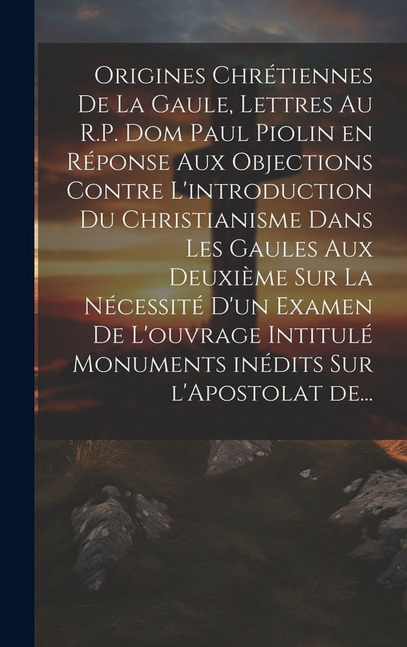 Origines chrétiennes de la Gaule, lettres au R.P. Dom Paul Piolin en réponse aux objections contre l'introduction du Christianisme dans les Gaules aux deuxième sur la nécessité d'un examen de l'ouvrag