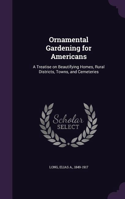 Ornamental Gardening for Americans: A Treatise on Beautifying Homes, Rural Districts, Towns, and Cemeteries (Hardcover)
