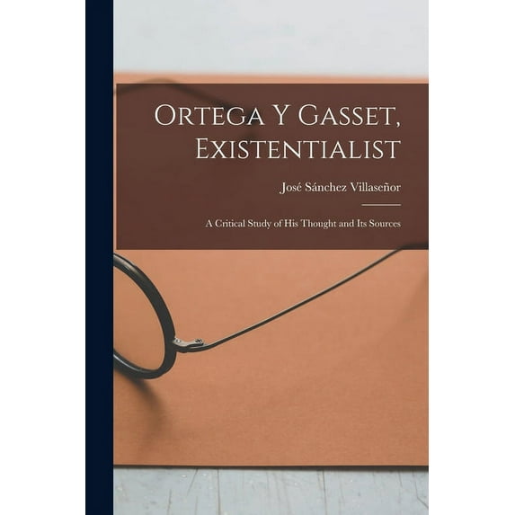 Ortega Y Gasset, Existentialist; a Critical Study of His Thought and Its Sources, (Paperback)