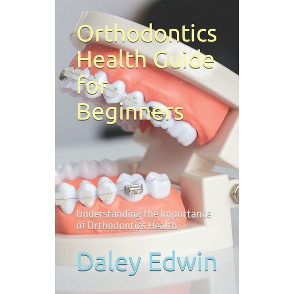 Orthodontics Health Guide for Beginners: Understanding the Importance of Orthodontics Health (Paperback)
