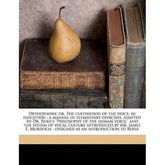 Orthophony, Or, the Cultivation of the Voice, in Elocution : A Manual of Elementary Exercises, Adapted to Dr. Rush's Philosophy of the Human Voice, and the System of Vocal Culture Introduced by Mr. James E. Murdoch: Designed as an Introduction to Russe (Paperback)