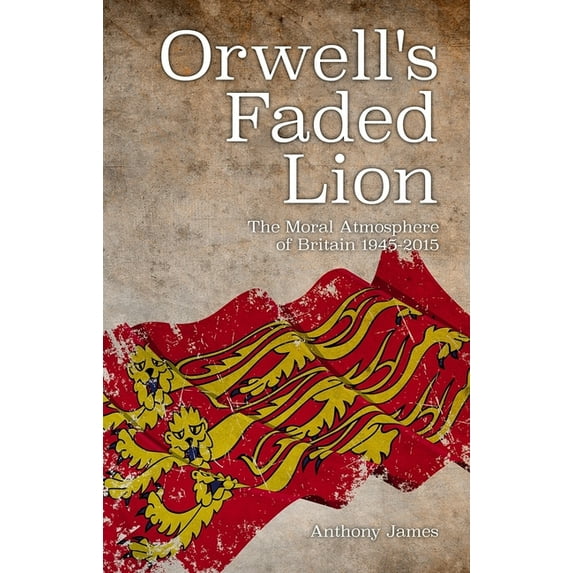 Orwell's Faded Lion: The Moral Atmosphere of Britain 1945-2015, (Paperback)