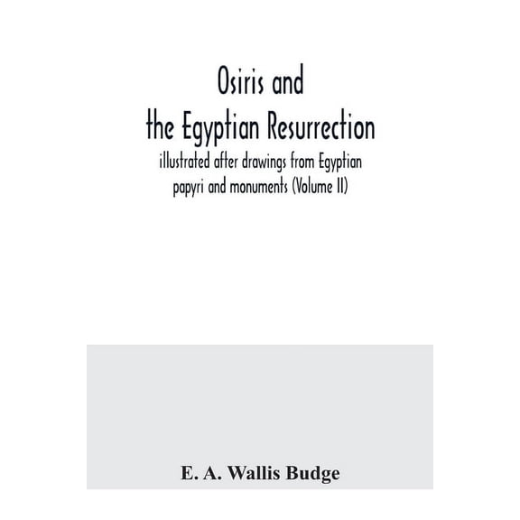 Osiris and the Egyptian resurrection; illustrated after drawings from Egyptian papyri and monuments (Volume II), (Paperback)