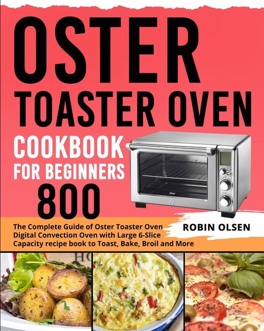 Oster Toaster Oven Cookbook for Beginners 800: The Complete Guide of Oster Toaster Oven Digital Convection Oven with Large 6-Slice Capacity Recipe Book to Toast, Bake, Broil and More [Book]