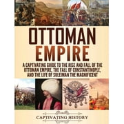 Ottoman Empire A Captivating Guide to the Rise and Fall of the Ottoman Empire, The Fall of Constantinople, and the Life, Hardcover
