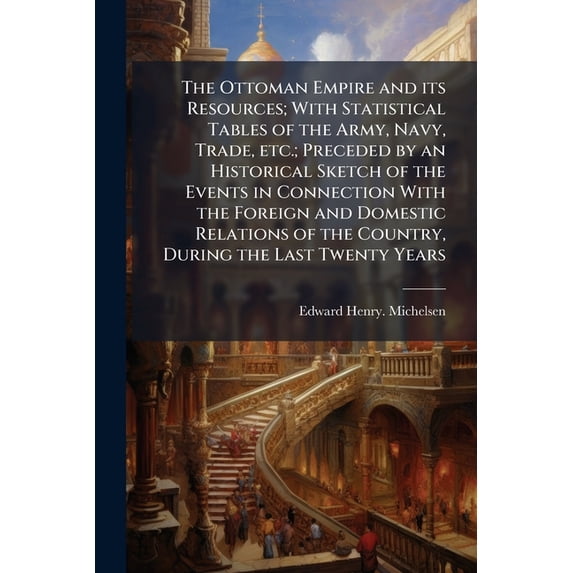The Ottoman Empire and its Resources; With Statistical Tables of the Army, Navy, Trade, etc.; Preceded by an Historical Sketch of the Events in Connection With the Foreign and Domestic Relations of the Country, During the Last Twenty Years (Paperback)