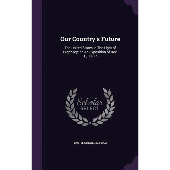 Our Country's Future: The United States in The Light of Prophecy; or, An Exposition of Rev. 13:11-17 (Hardcover)