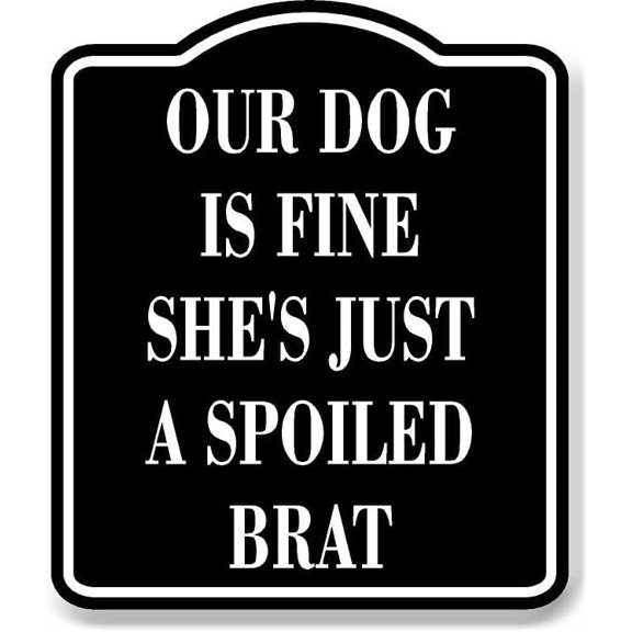 Our Dog Is Fine Shes Just A Spoiled Brat BLACK Aluminum Composite Sign, 8.5"x10"