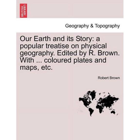 Our Earth and Its Story: A Popular Treatise on Physical Geography. Edited by R. Brown. with ... Coloured Plates and Maps, Etc. (Paperback)