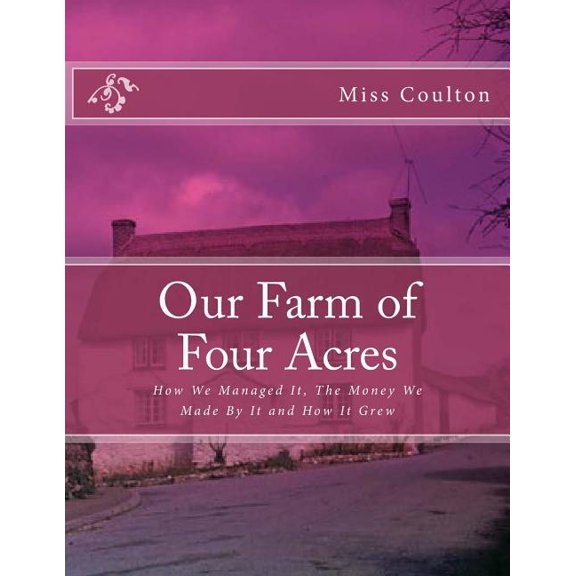 Our Farm of Four Acres : How We Managed It, The Money We Made By It and How It Grew (Paperback)