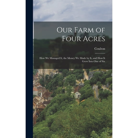 Our Farm of Four Acres : How We Managed It, the Money We Made by It, and how it Grew Into One of Six (Hardcover)