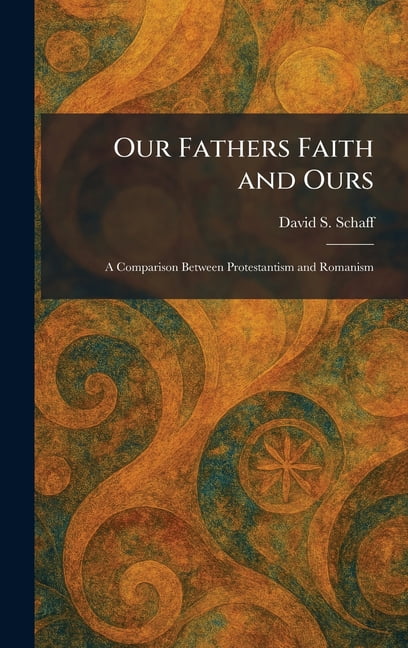 Our Fathers Faith and Ours: A Comparison Between Protestantism and Romanism, (Hardcover)